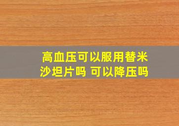 高血压可以服用替米沙坦片吗 可以降压吗